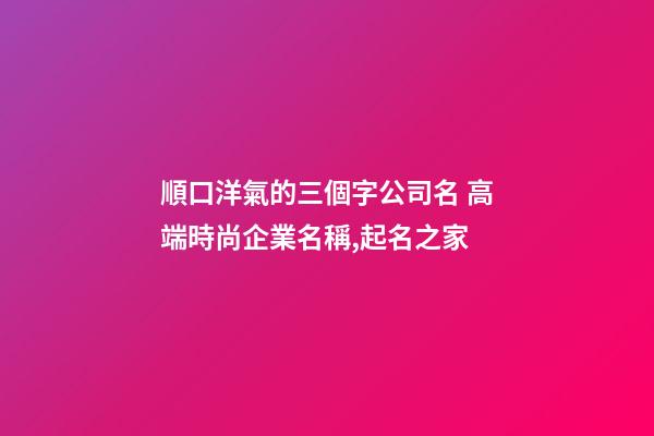 順口洋氣的三個字公司名 高端時尚企業名稱,起名之家-第1張-公司起名-玄機派